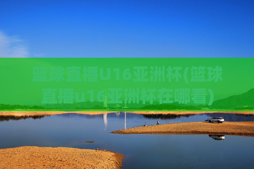 篮球直播U16亚洲杯(篮球直播u16亚洲杯在哪看)