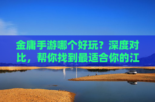 金庸手游哪个好玩？深度对比，帮你找到最适合你的江湖！金庸手游哪个好玩？深度对比，帮你找到最适合你的江湖！