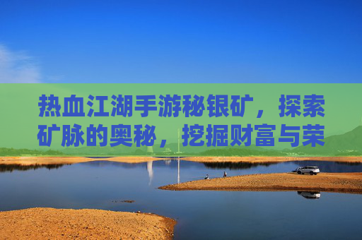 热血江湖手游秘银矿,探索矿脉的奥秘,挖掘财富与荣耀的源泉