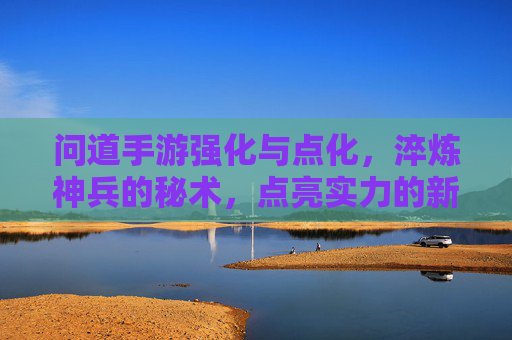 问道手游强化与点化,淬炼神兵的秘术,点亮实力的新篇章