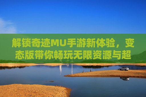 解锁奇迹MU手游新体验,变态版带你畅玩无限资源与超强装备!