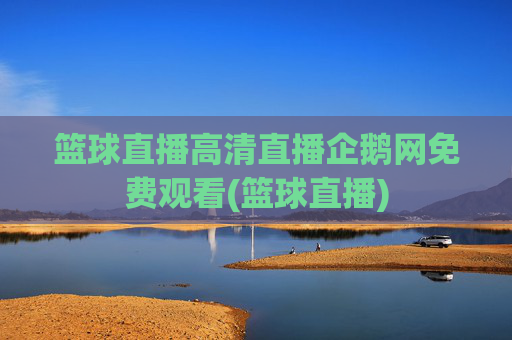 篮球直播高清直播企鹅网免费观看(篮球直播)