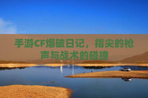 手游CF爆破日记,指尖的枪声与战术的碰撞