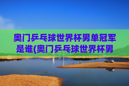 奥门乒乓球世界杯男单冠军是谁(奥门乒乓球世界杯男单冠军是谁)