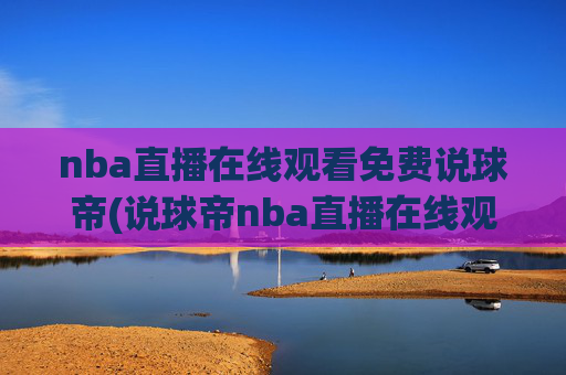 nba直播在线观看免费说球帝(说球帝nba直播在线观看免费说球帝)