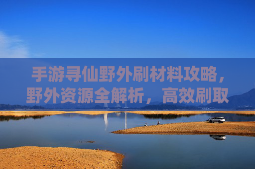 手游寻仙野外刷材料攻略，野外资源全解析，高效刷取材料助你仙途升级