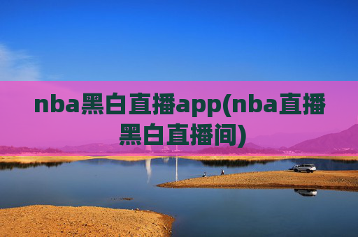 nba黑白直播app(nba直播 黑白直播间)