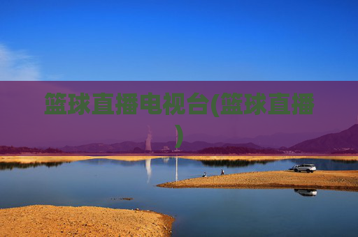 篮球直播电视台(篮球直播)