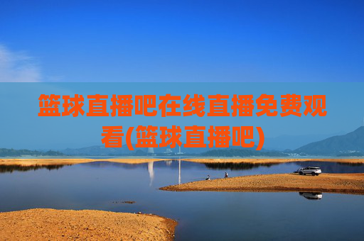 篮球直播吧在线直播免费观看(篮球直播吧)