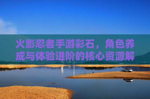 火影忍者手游彩石,角色养成与体验进阶的核心资源解析,火影忍者手游彩石,角色养成与体验进阶的核心资源解析