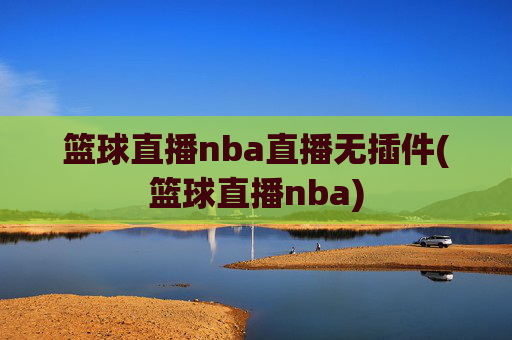 篮球直播nba直播无插件(篮球直播nba)