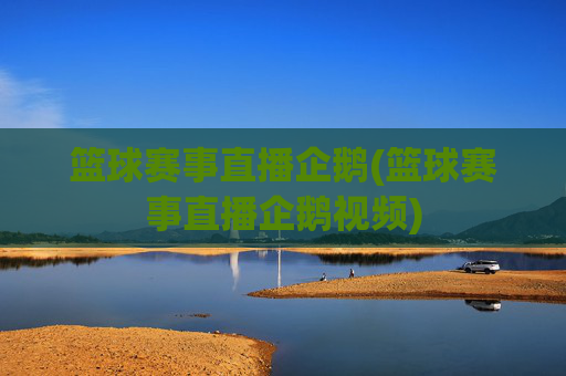 篮球赛事直播企鹅(篮球赛事直播企鹅视频)