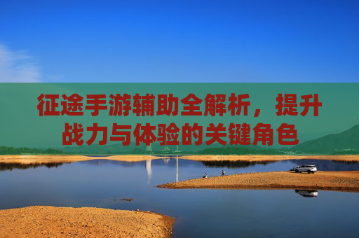 征途手游辅助全解析,提升战力与体验的关键角色