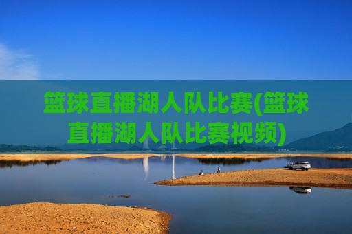 篮球直播湖人队比赛(篮球直播湖人队比赛视频)