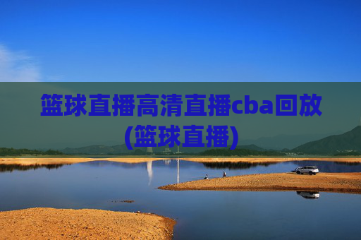 篮球直播高清直播cba回放(篮球直播)