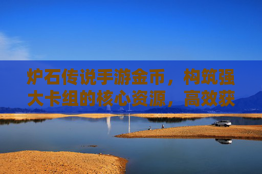 炉石传说手游金币,构筑强大卡组的核心资源,高效获取与合理使用指南,炉石传说手游金币,构筑强大卡组的核心资源,高效获取与合理使用指南