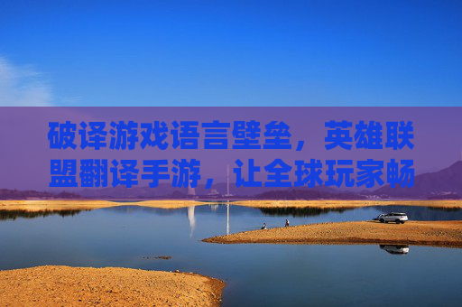 破译游戏语言壁垒，英雄联盟翻译手游，让全球玩家畅玩无阻