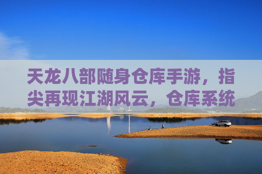 天龙八部随身仓库手游,指尖再现江湖风云,仓库系统重塑游戏体验