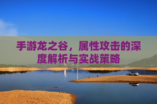 手游龙之谷,属性攻击的深度解析与实战策略