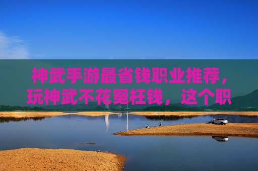 神武手游最省钱职业推荐,玩神武不花冤枉钱,这个职业让你轻松省钱!