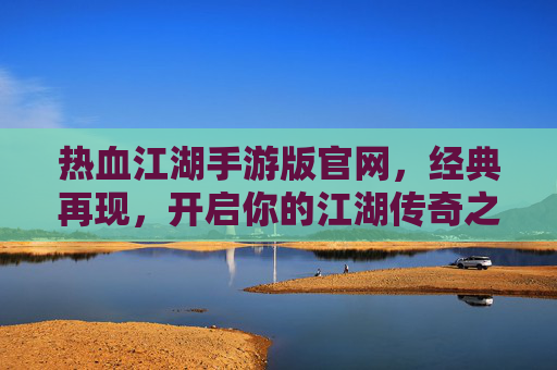 热血江湖手游版官网,经典再现,开启你的江湖传奇之旅,热血江湖手游版官网,经典再现,开启你的江湖传奇之旅