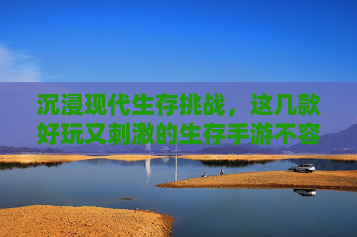 沉浸现代生存挑战，这几款好玩又刺激的生存手游不容错过！