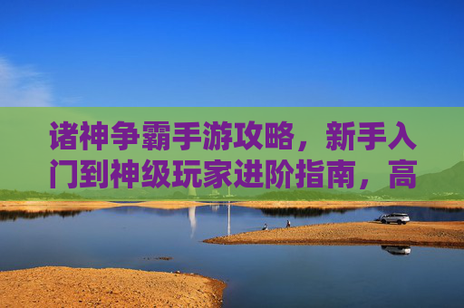 诸神争霸手游攻略,新手入门到神级玩家进阶指南,高效玩转神域争霸!诸神争霸手游攻略,新手入门到神级玩家进阶指南,高效玩转神域争霸