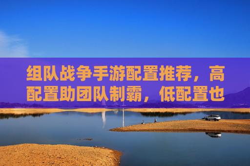 组队战争手游配置推荐,高配置助团队制霸,低配置也能热血开黑