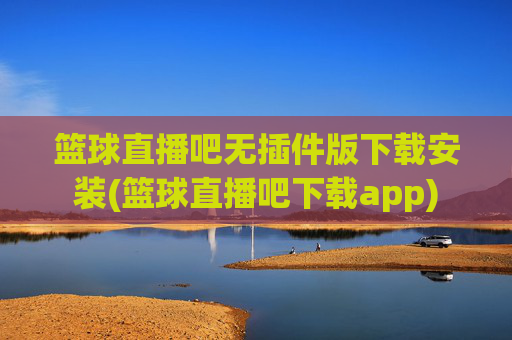 篮球直播吧无插件版下载安装(篮球直播吧下载app)