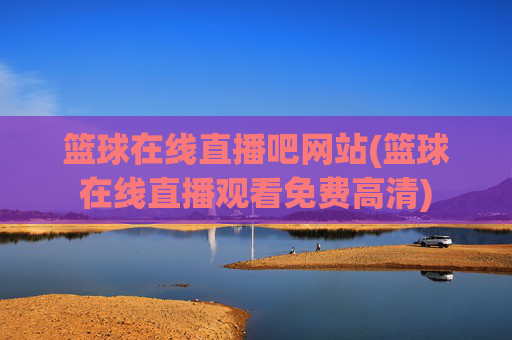 篮球在线直播吧网站(篮球在线直播观看免费高清)