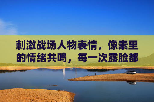 刺激战场人物表情,像素里的情绪共鸣,每一次露脸都是生存的注脚,刺激战场人物表情,像素里的情绪共鸣,每一次露脸都是生存的注脚