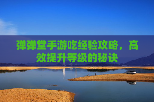 弹弹堂手游吃经验攻略,高效提升等级的秘诀