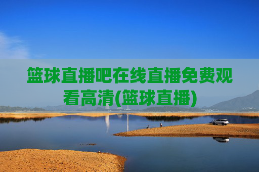 篮球直播吧在线直播免费观看高清(篮球直播)