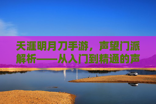 天涯明月刀手游,声望门派解析——从入门到精通的声望提升攻略与门派魅力
