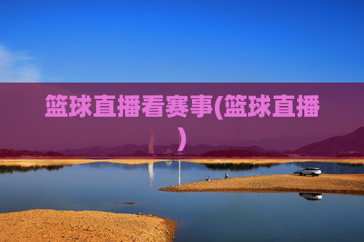 篮球直播看赛事(篮球直播)