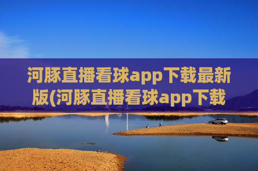 河豚直播看球app下载最新版(河豚直播看球app下载最新版本)
