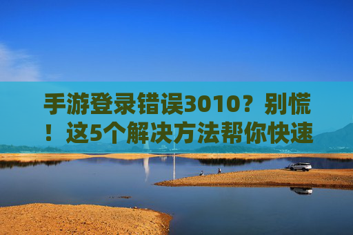 手游登录错误3010？别慌！这5个解决方法帮你快速解决登录问题