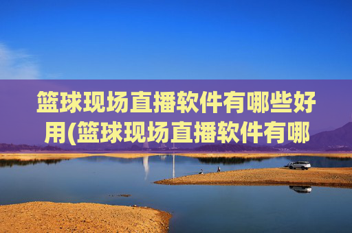 篮球现场直播软件有哪些好用(篮球现场直播软件有哪些好用的)