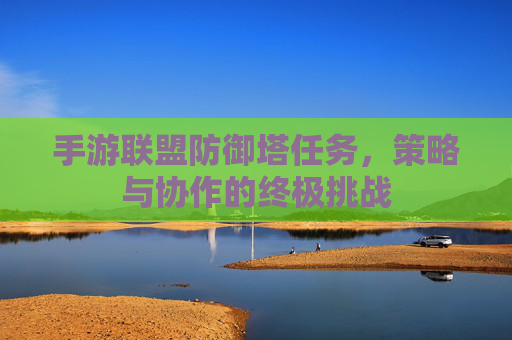 手游联盟防御塔任务,策略与协作的终极挑战