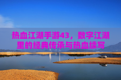 热血江湖手游43，数字江湖里的经典传承与热血续写