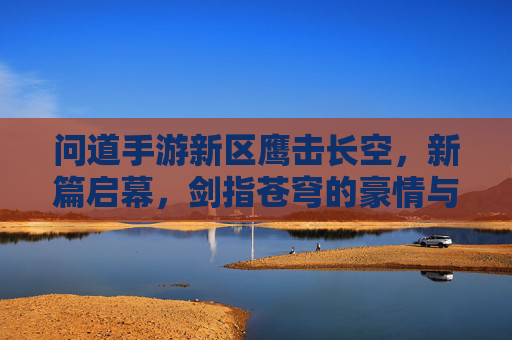 问道手游新区鹰击长空,新篇启幕,剑指苍穹的豪情与机遇,问道手游新区鹰击长空,新篇启幕,剑指苍穹的豪情与机遇