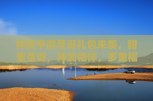神武手游圣诞礼包来袭,甜蜜圣诞,神武相伴,多重福利等你解锁!