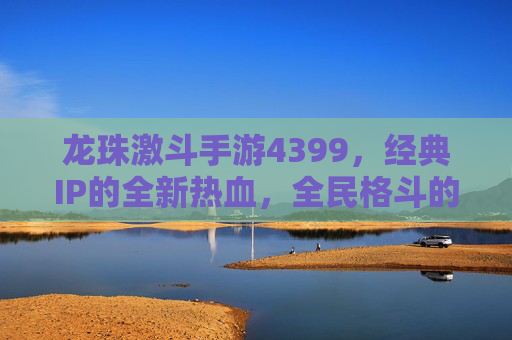 龙珠激斗手游4399,经典IP的全新热血,全民格斗的狂欢盛宴