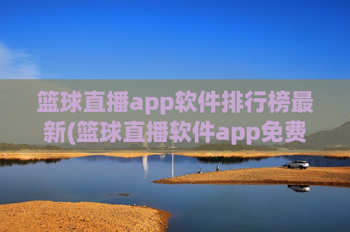 篮球直播app软件排行榜最新(篮球直播软件app免费下载)