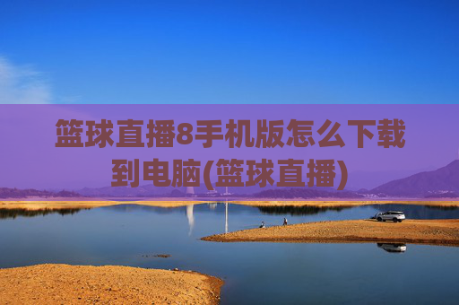 篮球直播8手机版怎么下载到电脑(篮球直播)