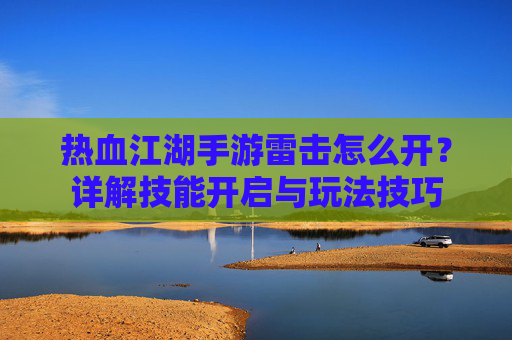 热血江湖手游雷击怎么开?详解技能开启与玩法技巧