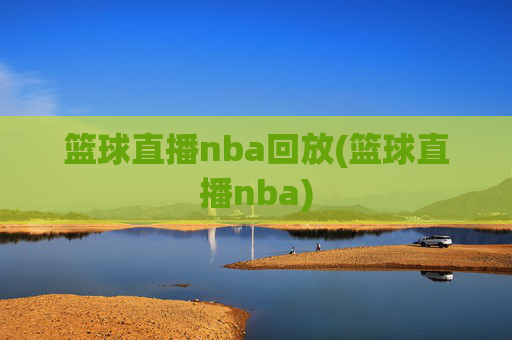 篮球直播nba回放(篮球直播nba)