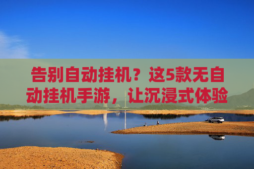 告别自动挂机?这5款无自动挂机手游,让沉浸式体验更纯粹