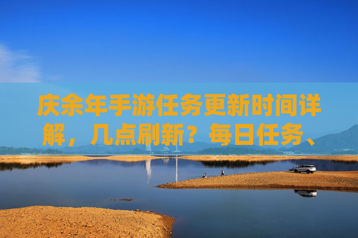 庆余年手游任务更新时间详解，几点刷新？每日任务、副本、活动如何安排？庆余年手游任务更新时间详解，每日任务、副本、活动如何安排？