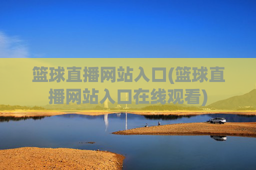 篮球直播网站入口(篮球直播网站入口在线观看)